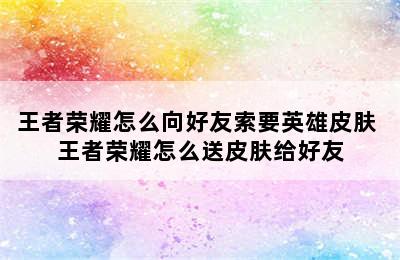 王者荣耀怎么向好友索要英雄皮肤 王者荣耀怎么送皮肤给好友